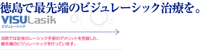 徳島で最先端のビジュレーシック治療を。VISU Lasik 当院では従来のレーシック手術のデメリットを克服した、最先端のビジュレーシックを行っています。