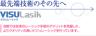 最先端技術のその先へVISU Lasik 当院では従来のレーシック手術のデメリットを克服した、よりクオリティの高いビジュレーシックを行っています。