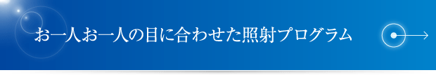 お一人お一人の目に合わせた照射プログラム