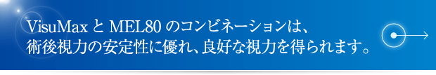 VisuMaxとMEL80のコンビネーションは、術後視力の安定性に優れ、良好な視力を得られます。